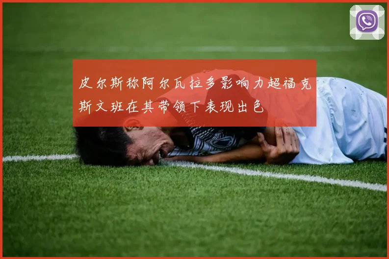 皮尔斯称阿尔瓦拉多影响力超福克斯文班在其带领下表现出色