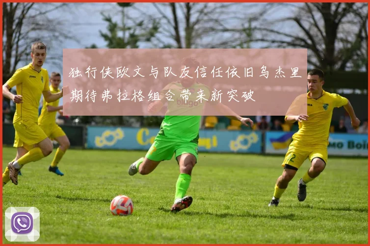 独行侠欧文与队友信任依旧乌杰里期待弗拉格组合带来新突破