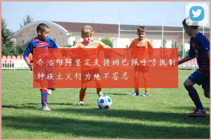 乔治维阿坚定支持姆巴佩呼吁抵制种族主义行为绝不容忍