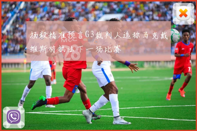 杨毅精准预言G3裁判人选称马克戴维斯将执法下一场比赛