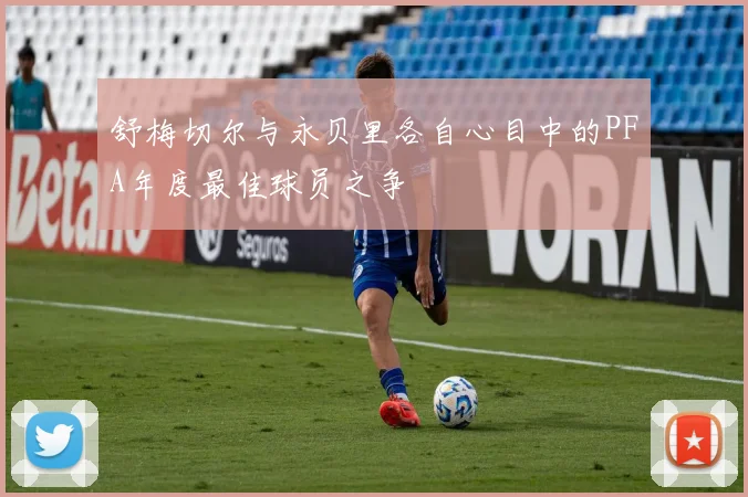 舒梅切尔与永贝里各自心目中的PFA年度最佳球员之争