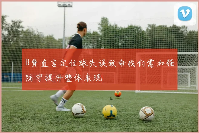 B费直言定位球失误致命我们需加强防守提升整体表现
