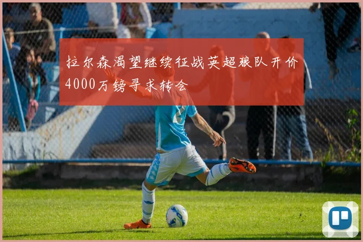 拉尔森渴望继续征战英超狼队开价4000万镑寻求转会