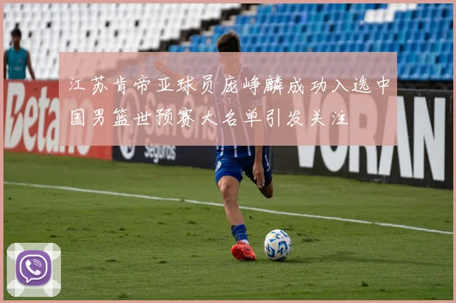 江苏肯帝亚球员庞峥麟成功入选中国男篮世预赛大名单引发关注