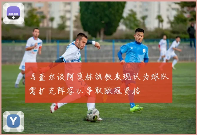 马奎尔谈阿莫林执教表现认为球队需扩充阵容以争取欧冠资格