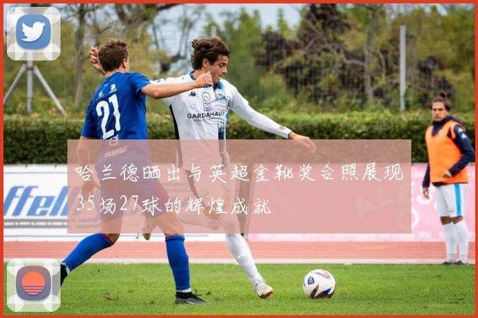 哈兰德晒出与英超金靴奖合照展现35场27球的辉煌成就
