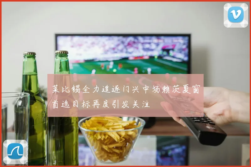 莱比锡全力追逐门兴中场赖茨夏窗首选目标再度引发关注