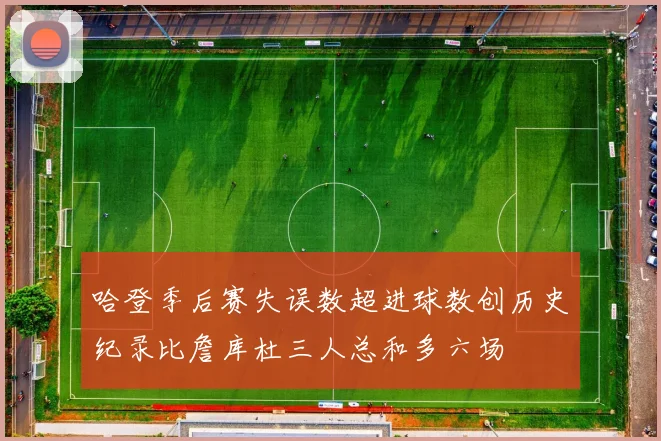 哈登季后赛失误数超进球数创历史纪录比詹库杜三人总和多六场