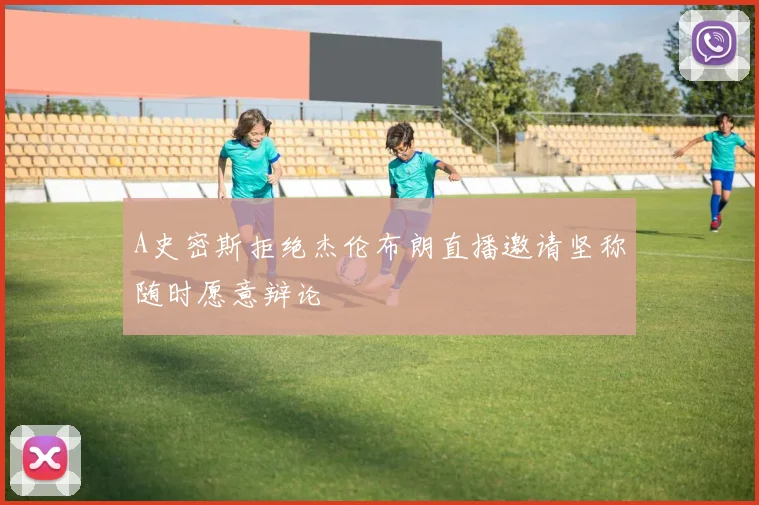 A史密斯拒绝杰伦布朗直播邀请坚称随时愿意辩论