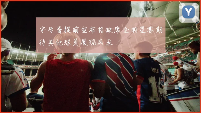 字母哥提前宣布将缺席全明星赛期待其他球员展现风采