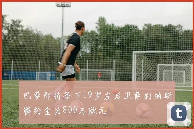 巴萨即将签下19岁左后卫萨利纳斯解约金为800万欧元