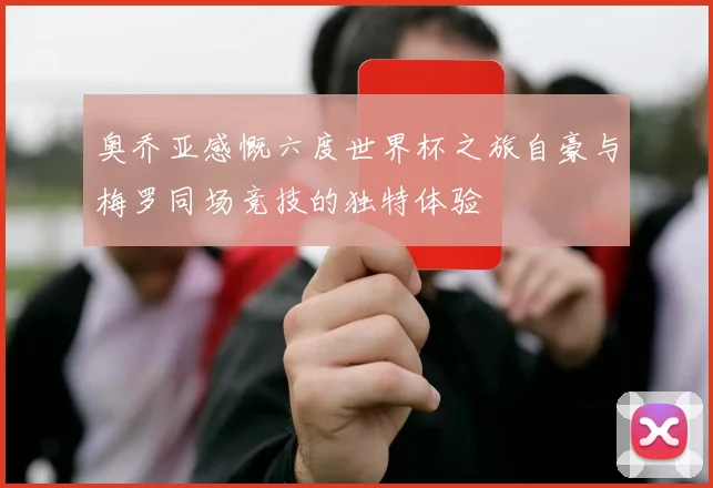 奥乔亚感慨六度世界杯之旅自豪与梅罗同场竞技的独特体验