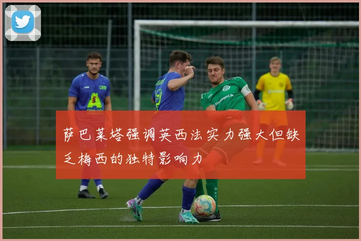 萨巴莱塔强调英西法实力强大但缺乏梅西的独特影响力