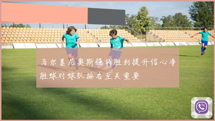 马尔基尼奥斯强调胜利提升信心净胜球对球队排名至关重要