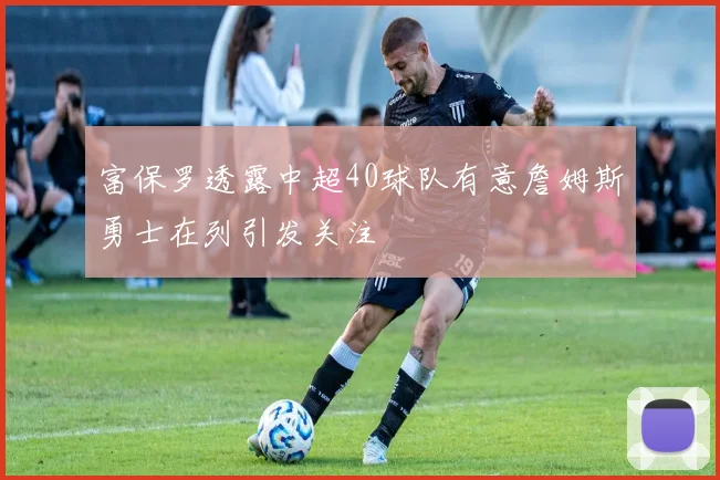 富保罗透露中超40球队有意詹姆斯勇士在列引发关注