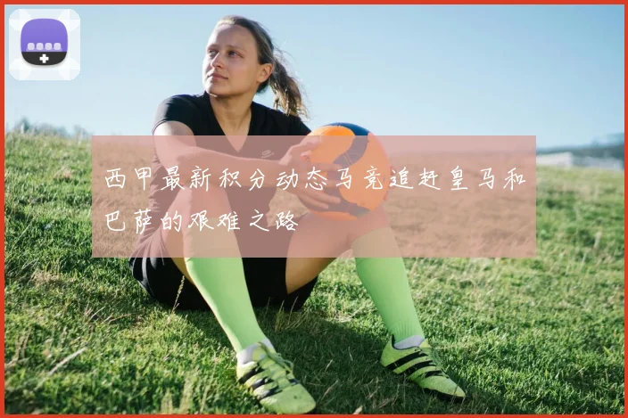 西甲最新积分动态马竞追赶皇马和巴萨的艰难之路