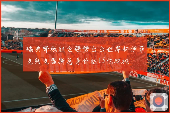 瑞典锋线组合强势出击世界杯伊萨克约克雷斯总身价达15亿双枪