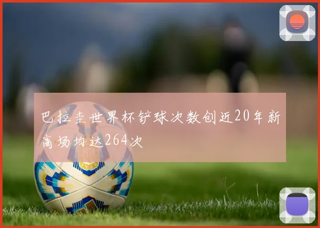巴拉圭世界杯铲球次数创近20年新高场均达264次