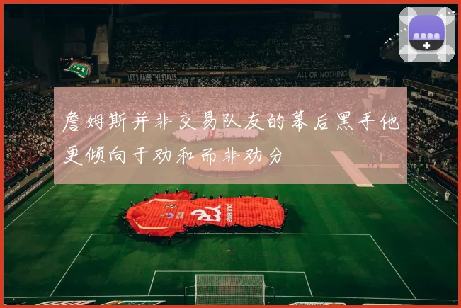 詹姆斯并非交易队友的幕后黑手他更倾向于劝和而非劝分