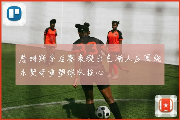 詹姆斯季后赛表现出色湖人应围绕东契奇重塑球队核心