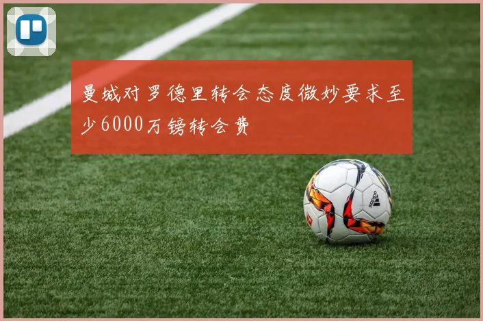 曼城对罗德里转会态度微妙要求至少6000万镑转会费