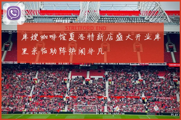 库嫂咖啡馆夏洛特新店盛大开业库里亲临助阵热闹非凡