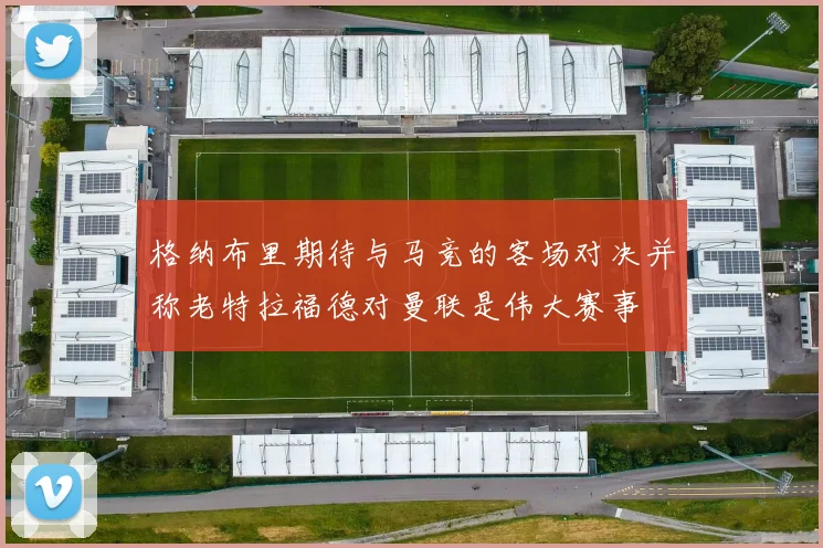 格纳布里期待与马竞的客场对决并称老特拉福德对曼联是伟大赛事