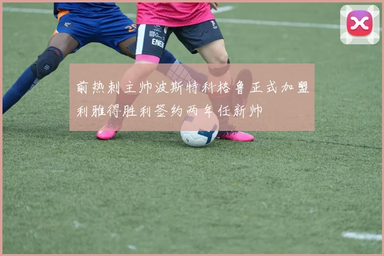 前热刺主帅波斯特科格鲁正式加盟利雅得胜利签约两年任新帅