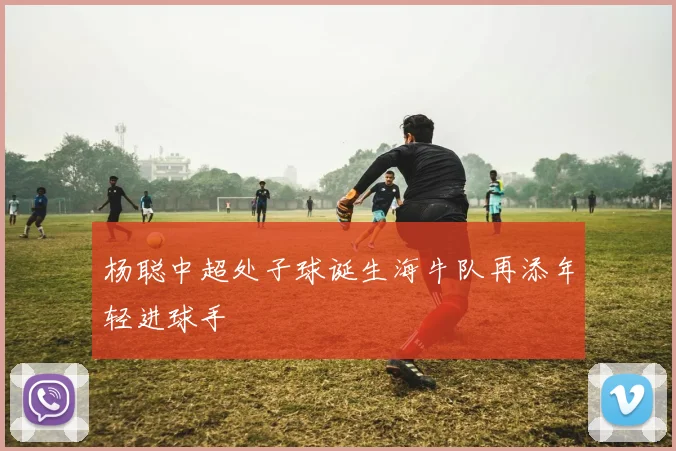 杨聪中超处子球诞生海牛队再添年轻进球手