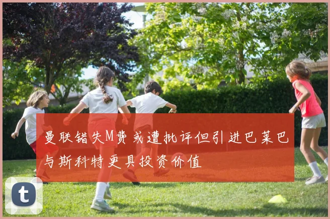 曼联错失M费或遭批评但引进巴莱巴与斯科特更具投资价值