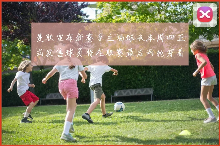 曼联宣布新赛季主场球衣本周四正式发售球员将在联赛最后两轮穿着上阵