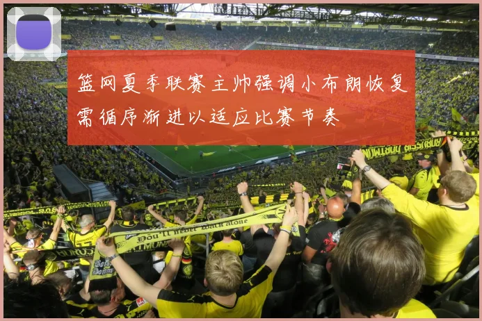 篮网夏季联赛主帅强调小布朗恢复需循序渐进以适应比赛节奏