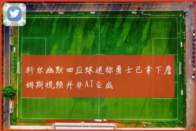科尔幽默回应球迷称勇士已拿下詹姆斯视频并非AI合成