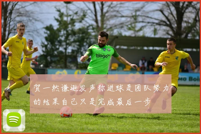 贺一然谦逊发声称进球是团队努力的结果自己只是完成最后一步