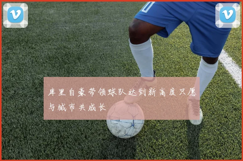 库里自豪带领球队达到新高度只愿与城市共成长