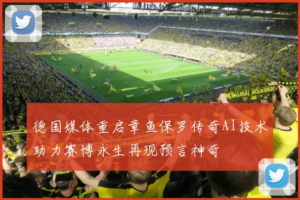德国媒体重启章鱼保罗传奇AI技术助力赛博永生再现预言神奇