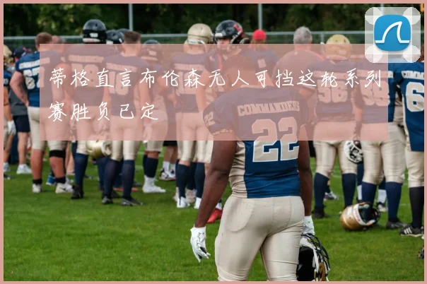 蒂格直言布伦森无人可挡这轮系列赛胜负已定
