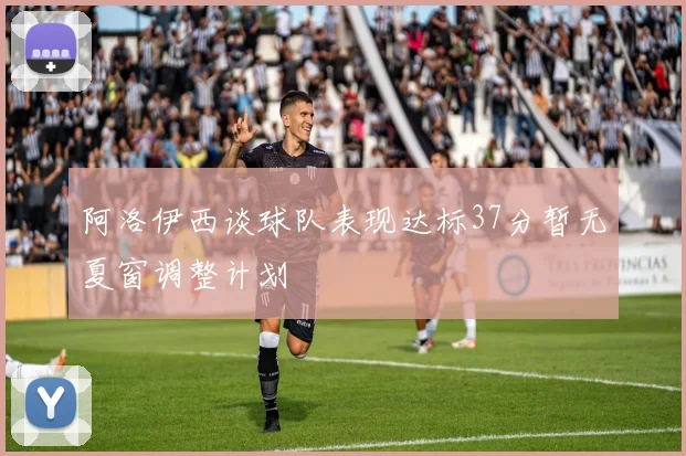 阿洛伊西谈球队表现达标37分暂无夏窗调整计划